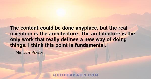 The content could be done anyplace, but the real invention is the architecture. The architecture is the only work that really defines a new way of doing things. I think this point is fundamental.