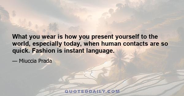 What you wear is how you present yourself to the world, especially today, when human contacts are so quick. Fashion is instant language.