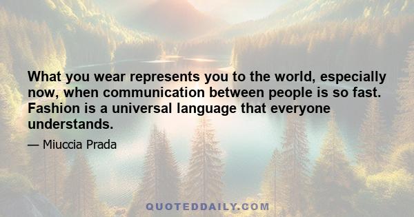 What you wear represents you to the world, especially now, when communication between people is so fast. Fashion is a universal language that everyone understands.