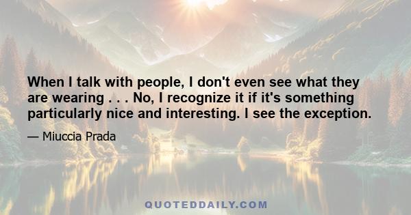 When I talk with people, I don't even see what they are wearing . . . No, I recognize it if it's something particularly nice and interesting. I see the exception.