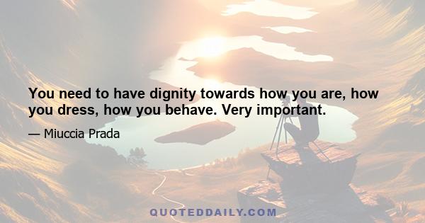 You need to have dignity towards how you are, how you dress, how you behave. Very important.