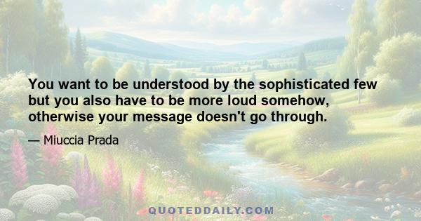 You want to be understood by the sophisticated few but you also have to be more loud somehow, otherwise your message doesn't go through.