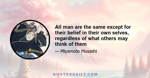 All man are the same except for their belief in their own selves, regardless of what others may think of them