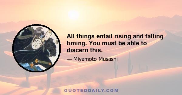 All things entail rising and falling timing. You must be able to discern this.