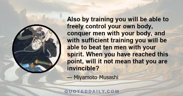 Also by training you will be able to freely control your own body, conquer men with your body, and with sufficient training you will be able to beat ten men with your spirit. When you have reached this point, will it