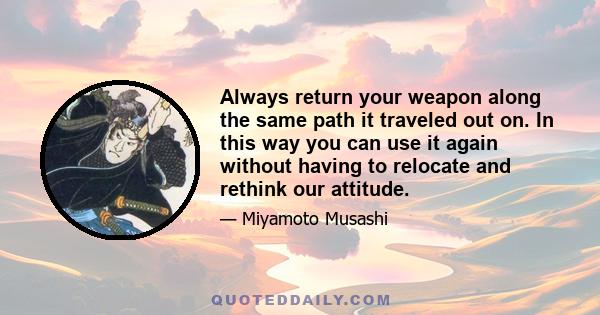 Always return your weapon along the same path it traveled out on. In this way you can use it again without having to relocate and rethink our attitude.