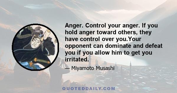 Anger. Control your anger. If you hold anger toward others, they have control over you.Your opponent can dominate and defeat you if you allow him to get you irritated.