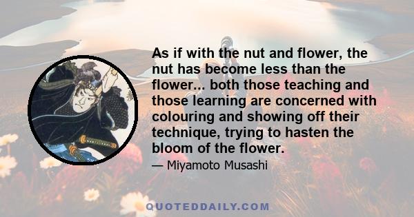 As if with the nut and flower, the nut has become less than the flower... both those teaching and those learning are concerned with colouring and showing off their technique, trying to hasten the bloom of the flower.