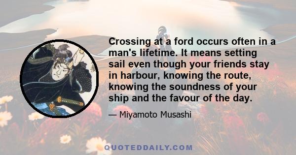 Crossing at a ford occurs often in a man's lifetime. It means setting sail even though your friends stay in harbour, knowing the route, knowing the soundness of your ship and the favour of the day.