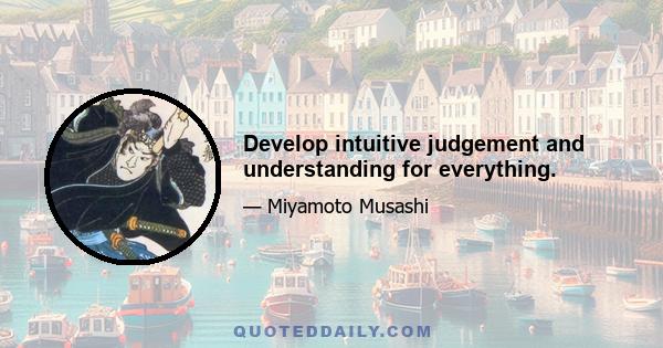 Develop intuitive judgement and understanding for everything.