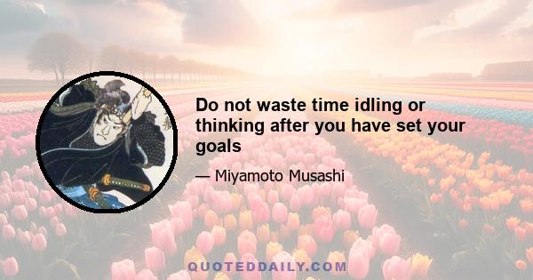 Do not waste time idling or thinking after you have set your goals