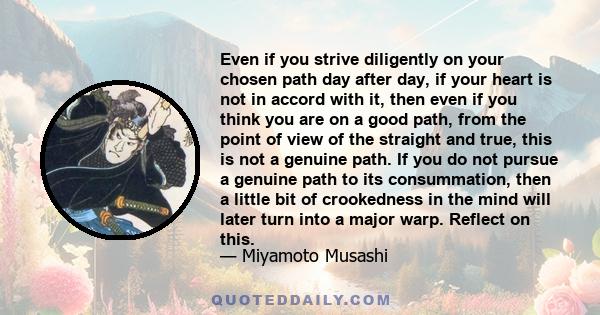 Even if you strive diligently on your chosen path day after day, if your heart is not in accord with it, then even if you think you are on a good path, from the point of view of the straight and true, this is not a