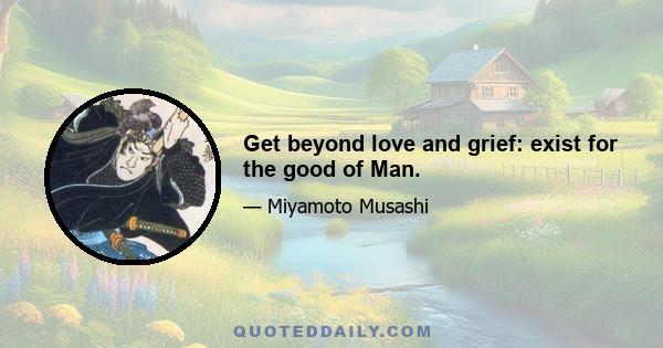 Get beyond love and grief: exist for the good of Man.