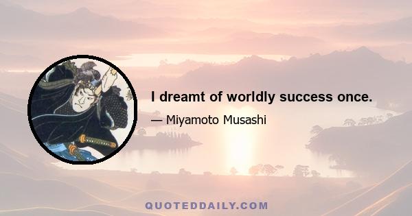 I dreamt of worldly success once.