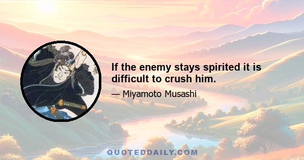 If the enemy stays spirited it is difficult to crush him.