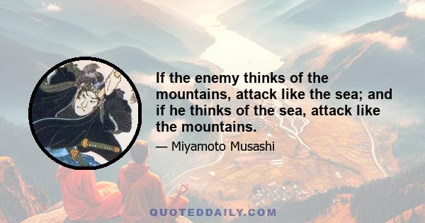 If the enemy thinks of the mountains, attack like the sea; and if he thinks of the sea, attack like the mountains.