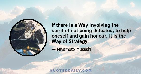 If there is a Way involving the spirit of not being defeated, to help oneself and gain honour, it is the Way of Strategy.