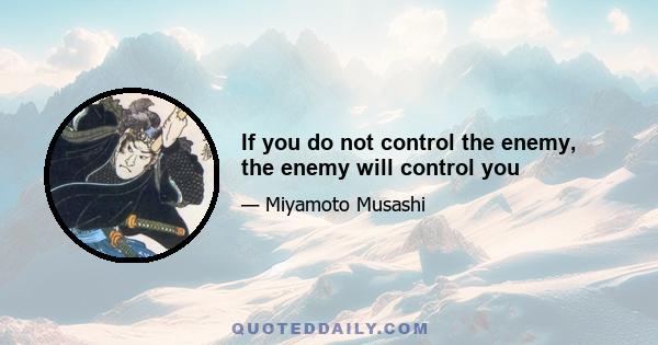 If you do not control the enemy, the enemy will control you