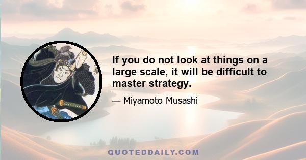 If you do not look at things on a large scale, it will be difficult to master strategy.