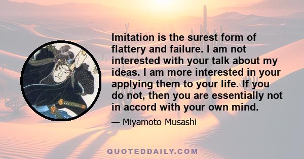 Imitation is the surest form of flattery and failure. I am not interested with your talk about my ideas. I am more interested in your applying them to your life. If you do not, then you are essentially not in accord