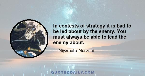 In contests of strategy it is bad to be led about by the enemy. You must always be able to lead the enemy about.