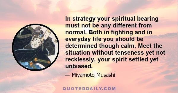 In strategy your spiritual bearing must not be any different from normal. Both in fighting and in everyday life you should be determined though calm. Meet the situation without tenseness yet not recklessly, your spirit