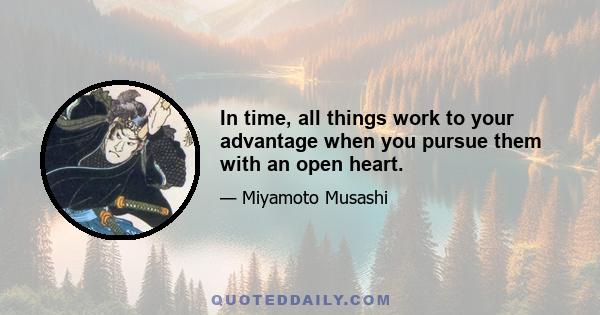 In time, all things work to your advantage when you pursue them with an open heart.