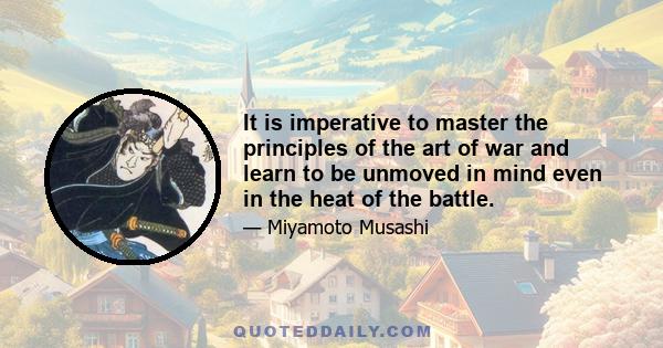 It is imperative to master the principles of the art of war and learn to be unmoved in mind even in the heat of the battle.