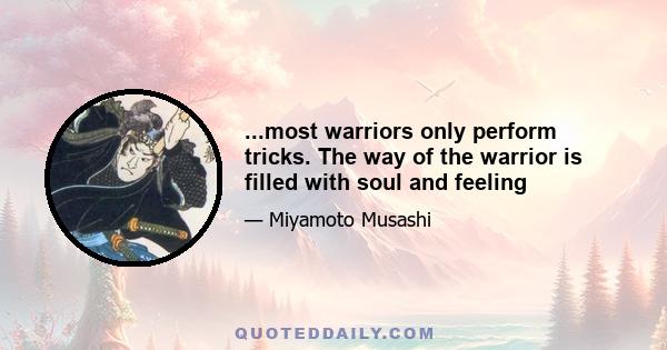 ...most warriors only perform tricks. The way of the warrior is filled with soul and feeling