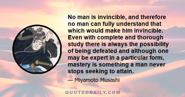 No man is invincible, and therefore no man can fully understand that which would make him invincible. Even with complete and thorough study there is always the possibility of being defeated and although one may be