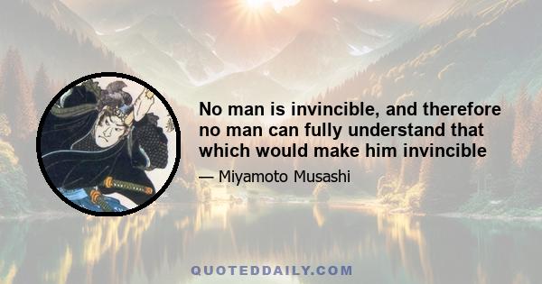 No man is invincible, and therefore no man can fully understand that which would make him invincible