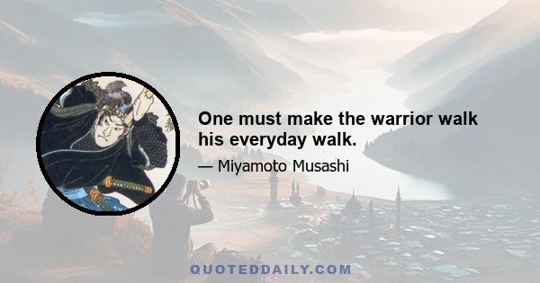 One must make the warrior walk his everyday walk.