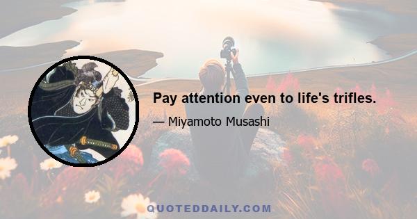 Pay attention even to life's trifles.