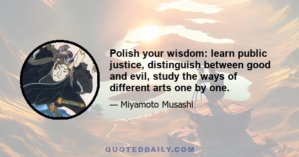 Polish your wisdom: learn public justice, distinguish between good and evil, study the ways of different arts one by one.