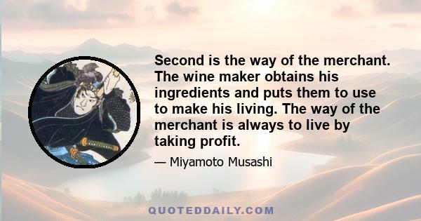 Second is the way of the merchant. The wine maker obtains his ingredients and puts them to use to make his living. The way of the merchant is always to live by taking profit.