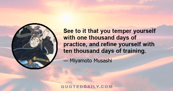 See to it that you temper yourself with one thousand days of practice, and refine yourself with ten thousand days of training.