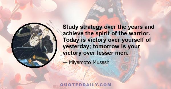 Study strategy over the years and achieve the spirit of the warrior. Today is victory over yourself of yesterday; tomorrow is your victory over lesser men.