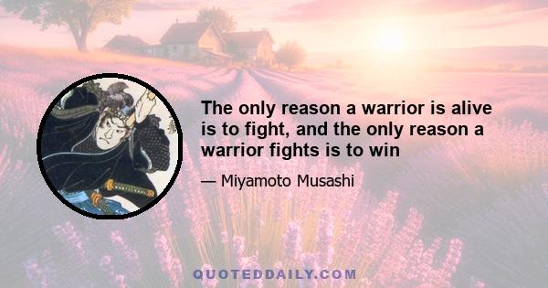 The only reason a warrior is alive is to fight, and the only reason a warrior fights is to win