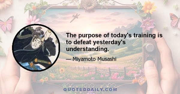 The purpose of today's training is to defeat yesterday's understanding.