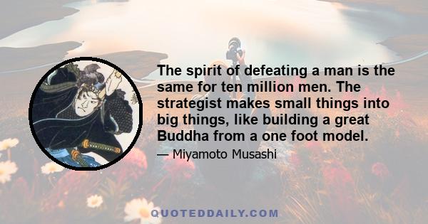 The spirit of defeating a man is the same for ten million men. The strategist makes small things into big things, like building a great Buddha from a one foot model.