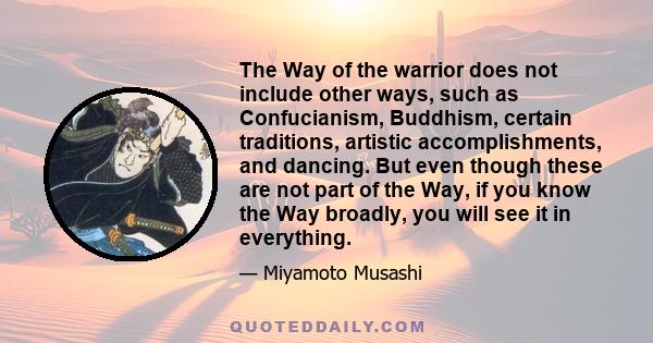 The Way of the warrior does not include other ways, such as Confucianism, Buddhism, certain traditions, artistic accomplishments, and dancing. But even though these are not part of the Way, if you know the Way broadly,