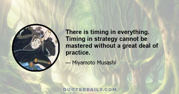 There is timing in everything. Timing in strategy cannot be mastered without a great deal of practice.