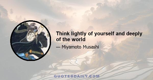 Think lightly of yourself and deeply of the world