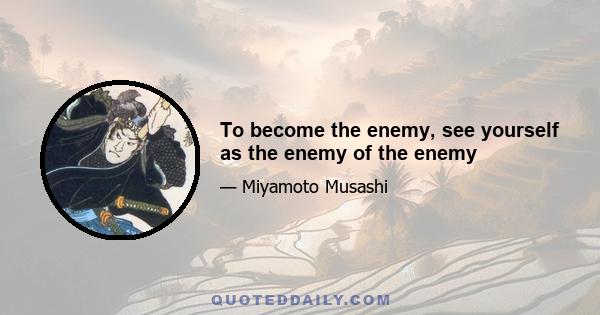 To become the enemy, see yourself as the enemy of the enemy