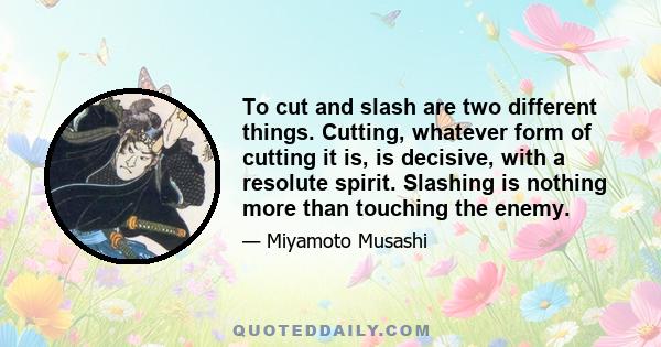 To cut and slash are two different things. Cutting, whatever form of cutting it is, is decisive, with a resolute spirit. Slashing is nothing more than touching the enemy.