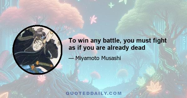 To win any battle, you must fight as if you are already dead