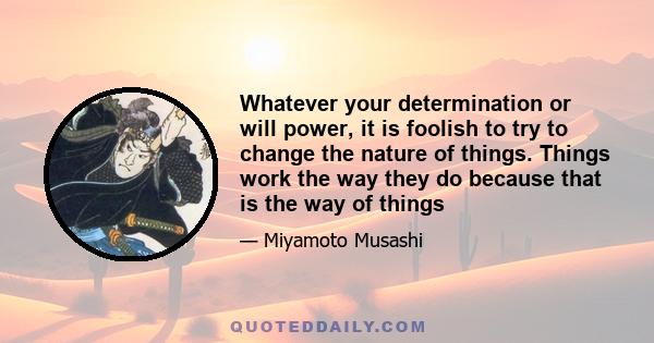 Whatever your determination or will power, it is foolish to try to change the nature of things. Things work the way they do because that is the way of things