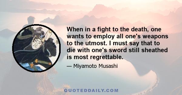 When in a fight to the death, one wants to employ all one's weapons to the utmost. I must say that to die with one's sword still sheathed is most regrettable.