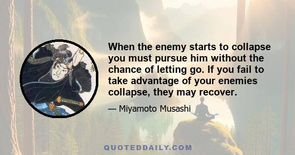 When the enemy starts to collapse you must pursue him without the chance of letting go. If you fail to take advantage of your enemies collapse, they may recover.