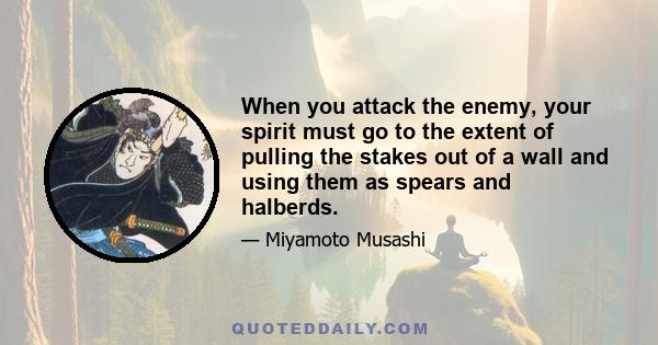 When you attack the enemy, your spirit must go to the extent of pulling the stakes out of a wall and using them as spears and halberds.